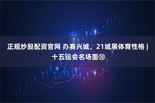 正规炒股配资官网 办赛兴城，21城展体育性格 | 十五运会名场面⑩