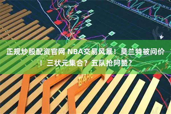 正规炒股配资官网 NBA交易风暴！莫兰特被问价！三状元集合？五队抢阿赞？