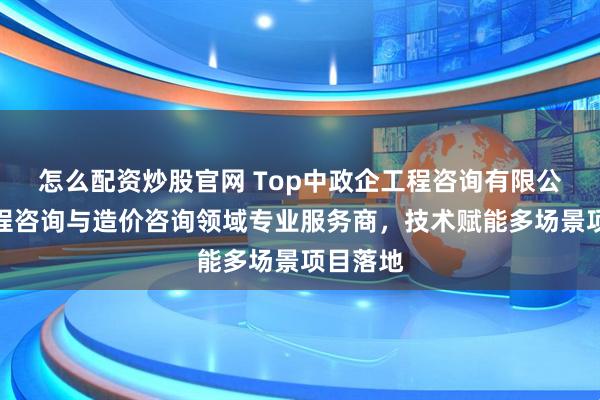 怎么配资炒股官网 Top中政企工程咨询有限公司：工程咨询与造价咨询领域专业服务商，技术赋能多场景项目落地