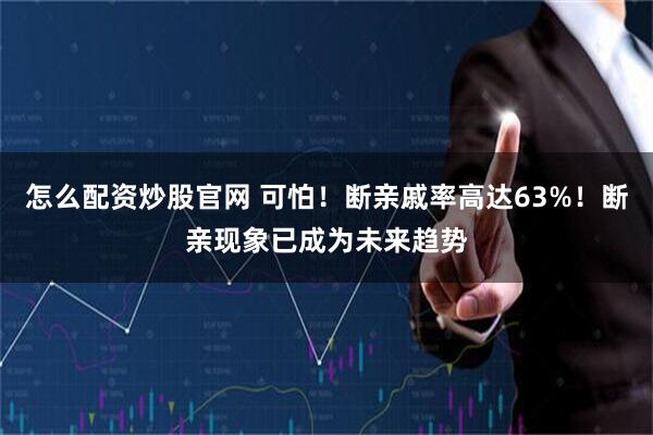 怎么配资炒股官网 可怕！断亲戚率高达63%！断亲现象已成为未来趋势
