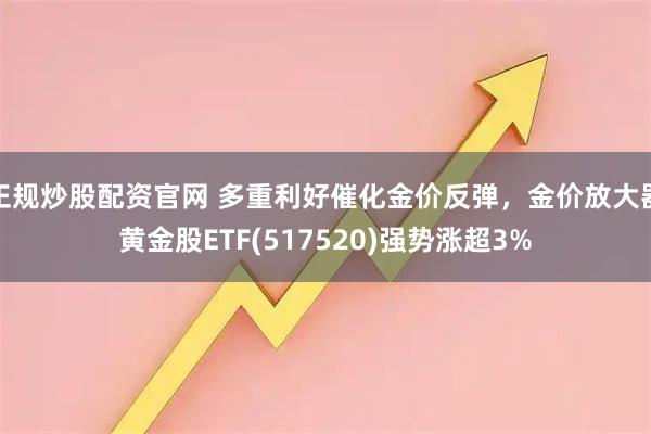 正规炒股配资官网 多重利好催化金价反弹，金价放大器黄金股ETF(517520)强势涨超3%