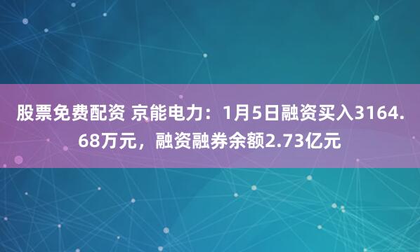 股票免费配资 京能电力：1月5日融资买入3164.68万元，融资融券余额2.73亿元