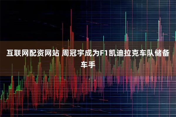 互联网配资网站 周冠宇成为F1凯迪拉克车队储备车手