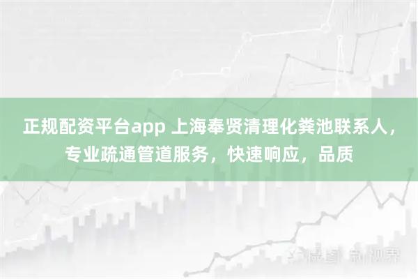 正规配资平台app 上海奉贤清理化粪池联系人，专业疏通管道服务，快速响应，品质