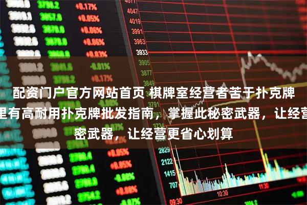 配资门户官方网站首页 棋牌室经营者苦于扑克牌易损坏？这里有高耐用扑克牌批发指南，掌握此秘密武器，让经营更省心划算