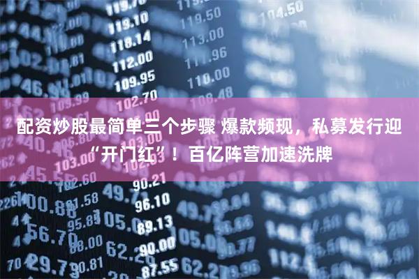 配资炒股最简单三个步骤 爆款频现，私募发行迎“开门红”！百亿阵营加速洗牌