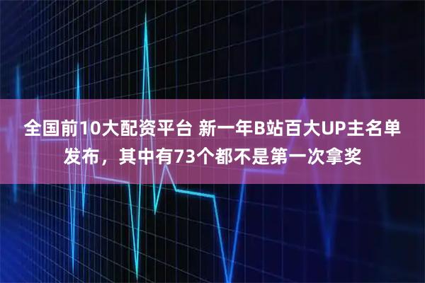 全国前10大配资平台 新一年B站百大UP主名单发布，其中有73个都不是第一次拿奖