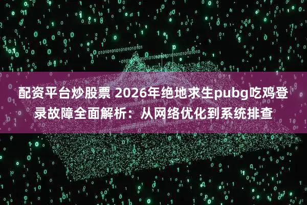 配资平台炒股票 2026年绝地求生pubg吃鸡登录故障全面解析：从网络优化到系统排查