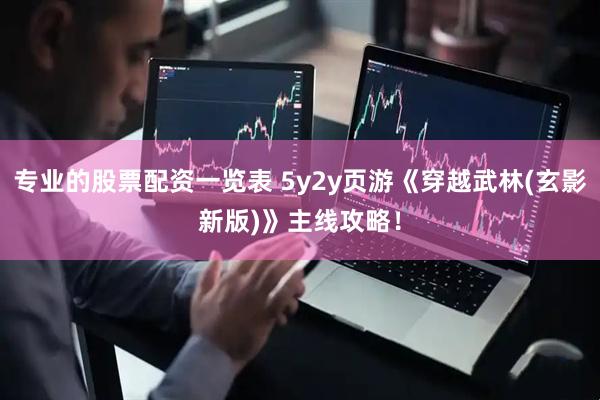 专业的股票配资一览表 5y2y页游《穿越武林(玄影新版)》主线攻略！