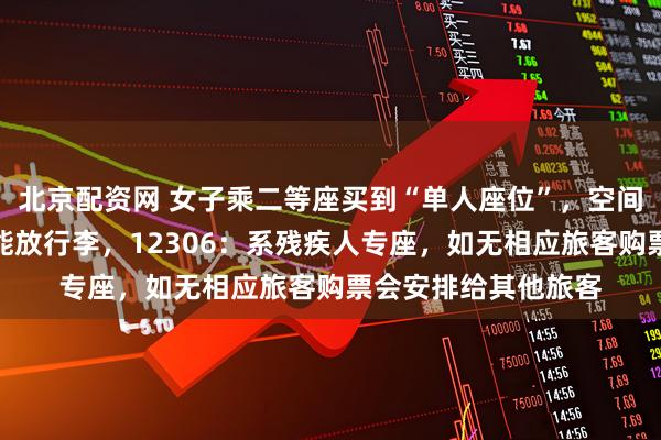 北京配资网 女子乘二等座买到“单人座位”，空间比较宽敞，旁边还能放行李，12306：系残疾人专座，如无相应旅客购票会安排给其他旅客