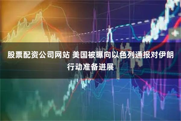 股票配资公司网站 美国被曝向以色列通报对伊朗行动准备进展