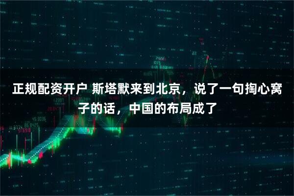 正规配资开户 斯塔默来到北京，说了一句掏心窝子的话，中国的布局成了