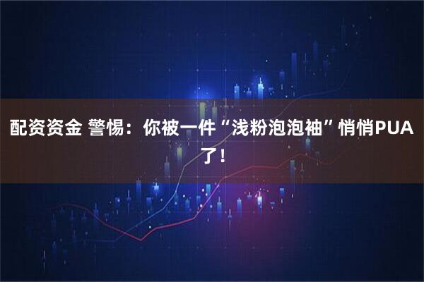 配资资金 警惕：你被一件“浅粉泡泡袖”悄悄PUA了！