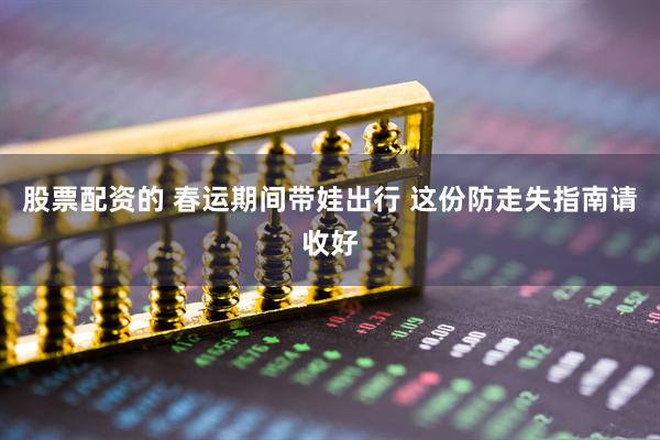 股票配资的 春运期间带娃出行 这份防走失指南请收好