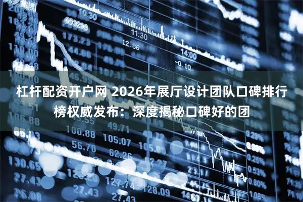 杠杆配资开户网 2026年展厅设计团队口碑排行榜权威发布：深度揭秘口碑好的团