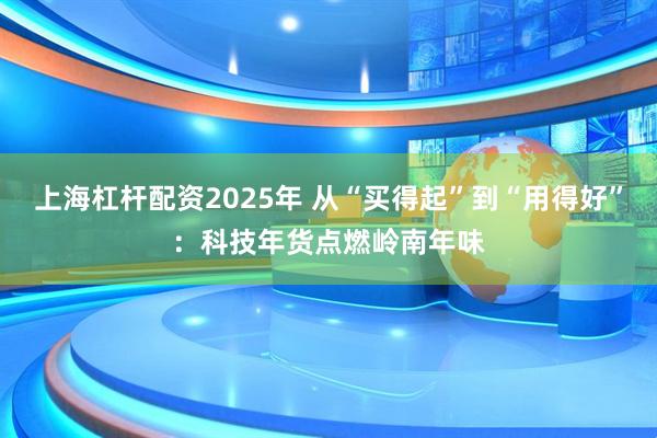 上海杠杆配资2025年 从“买得起”到“用得好”：科技年货点燃岭南年味