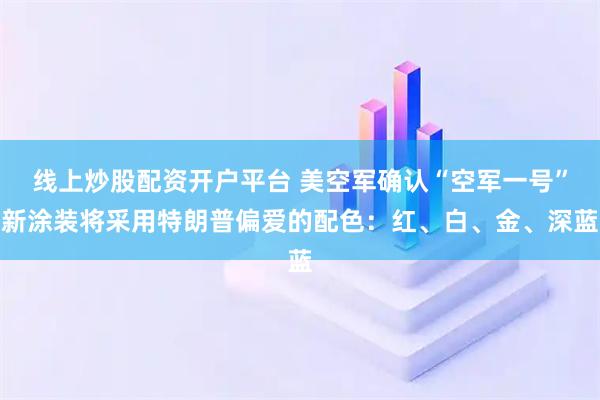 线上炒股配资开户平台 美空军确认“空军一号”新涂装将采用特朗普偏爱的配色：红、白、金、深蓝