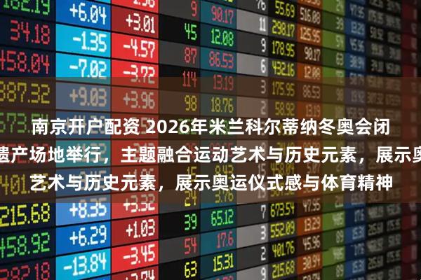 南京开户配资 2026年米兰科尔蒂纳冬奥会闭幕式首次在世界文化遗产场地举行，主题融合运动艺术与历史元素，展示奥运仪式感与体育精神