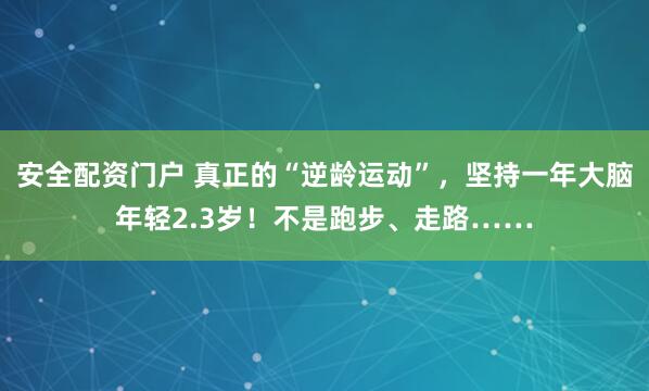 安全配资门户 真正的“逆龄运动”，坚持一年大脑年轻2.3岁！不是跑步、走路……