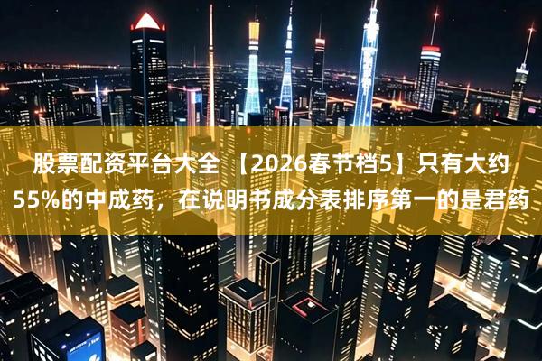 股票配资平台大全 【2026春节档5】只有大约55%的中成药，在说明书成分表排序第一的是君药