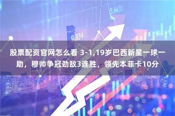 股票配资官网怎么看 3-1,19岁巴西新星一球一助，穆帅争冠劲敌3连胜，领先本菲卡10分