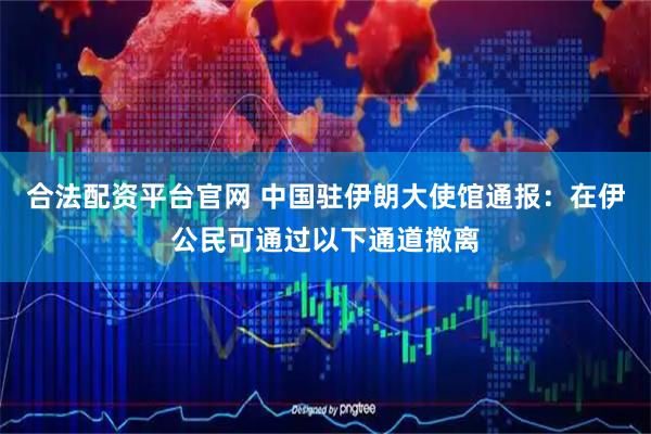合法配资平台官网 中国驻伊朗大使馆通报：在伊公民可通过以下通道撤离