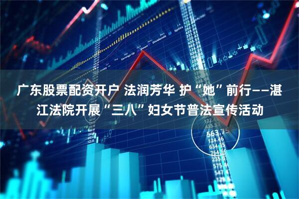 广东股票配资开户 法润芳华 护“她”前行——湛江法院开展“三八”妇女节普法宣传活动