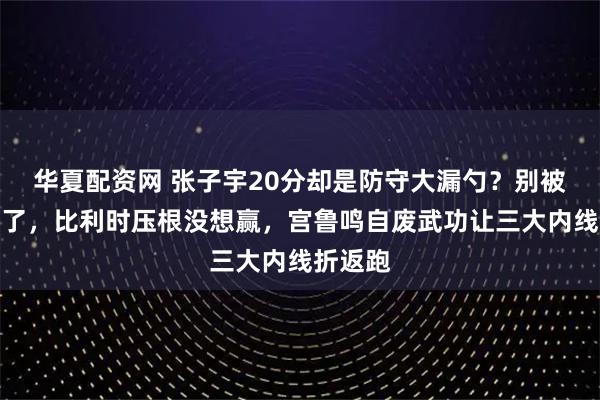 华夏配资网 张子宇20分却是防守大漏勺？别被数据骗了，比利时压根没想赢，宫鲁鸣自废武功让三大内线折返跑