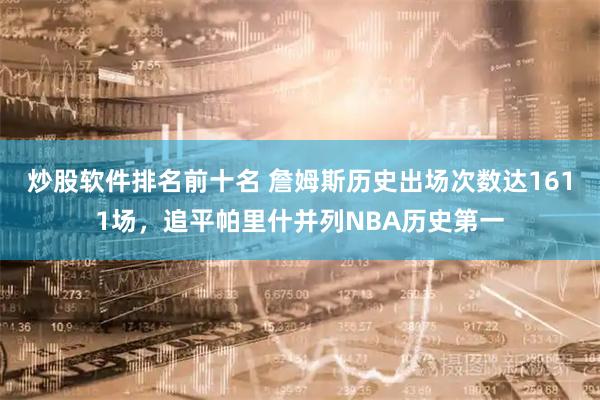 炒股软件排名前十名 詹姆斯历史出场次数达1611场，追平帕里什并列NBA历史第一