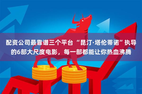 配资公司最靠谱三个平台 “昆汀·塔伦蒂诺”执导的6部大尺度电影，每一部都能让你热血沸腾
