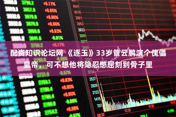 配资知识论坛网 《逐玉》33岁管云鹏演个傀儡皇帝，可不想他将隐忍憋屈刻到骨子里
