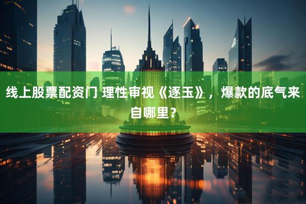 线上股票配资门 理性审视《逐玉》，爆款的底气来自哪里？