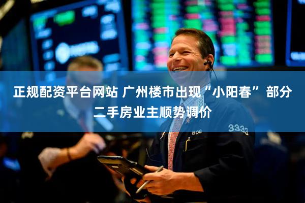 正规配资平台网站 广州楼市出现“小阳春” 部分二手房业主顺势调价