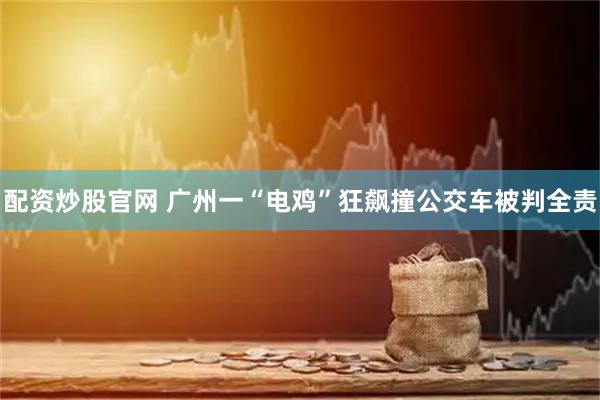 配资炒股官网 广州一“电鸡”狂飙撞公交车被判全责