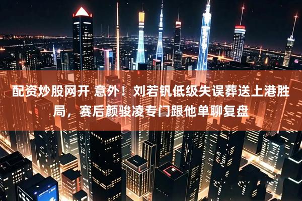 配资炒股网开 意外！刘若钒低级失误葬送上港胜局，赛后颜骏凌专门跟他单聊复盘