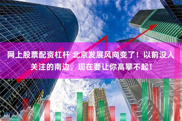 网上股票配资杠杆 北京发展风向变了！以前没人关注的南边，现在要让你高攀不起！