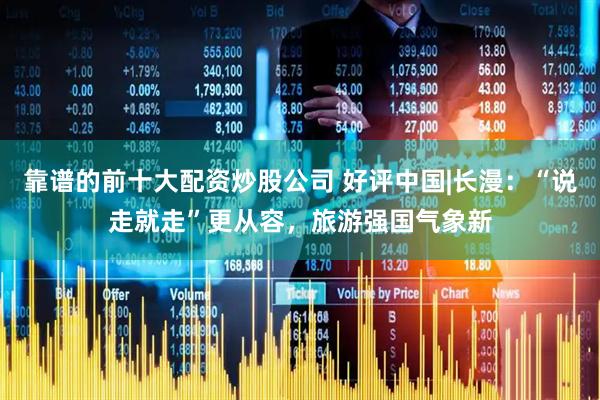 靠谱的前十大配资炒股公司 好评中国|长漫：“说走就走”更从容，旅游强国气象新