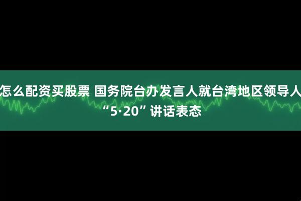 怎么配资买股票 国务院台办发言人就台湾地区领导人“5·20”讲话表态