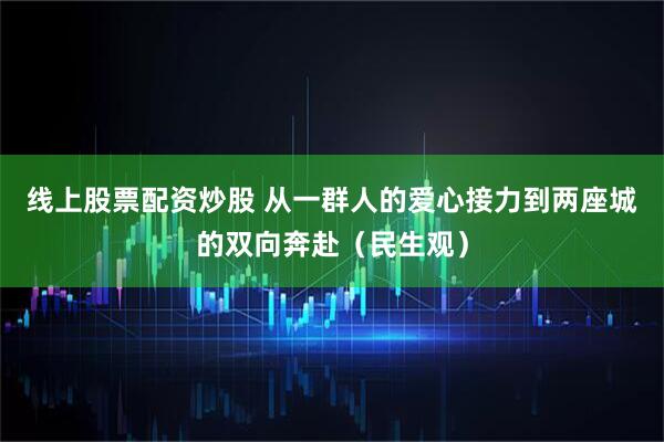 线上股票配资炒股 从一群人的爱心接力到两座城的双向奔赴（民生观）
