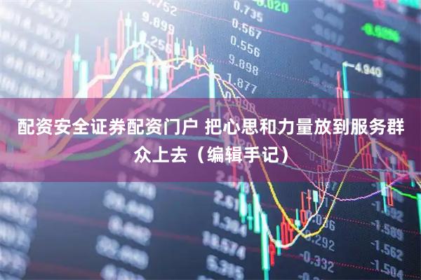 配资安全证券配资门户 把心思和力量放到服务群众上去（编辑手记）