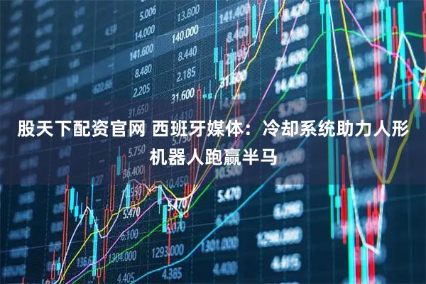 股天下配资官网 西班牙媒体：冷却系统助力人形机器人跑赢半马