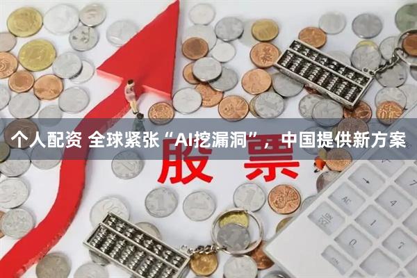 个人配资 全球紧张“AI挖漏洞”，中国提供新方案
