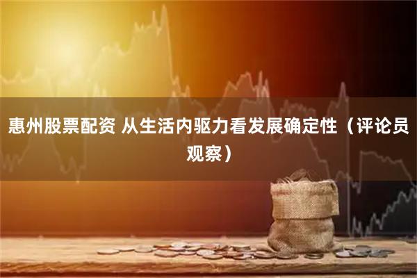 惠州股票配资 从生活内驱力看发展确定性（评论员观察）