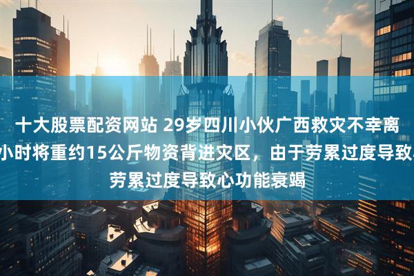 十大股票配资网站 29岁四川小伙广西救灾不幸离世，徒步6小时将重约15公斤物资背进灾区，由于劳累过度导致心功能衰竭