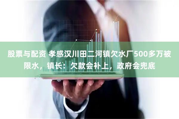 股票与配资 孝感汉川田二河镇欠水厂500多万被限水，镇长：欠款会补上，政府会兜底