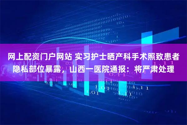 网上配资门户网站 实习护士晒产科手术照致患者隐私部位暴露，山西一医院通报：将严肃处理